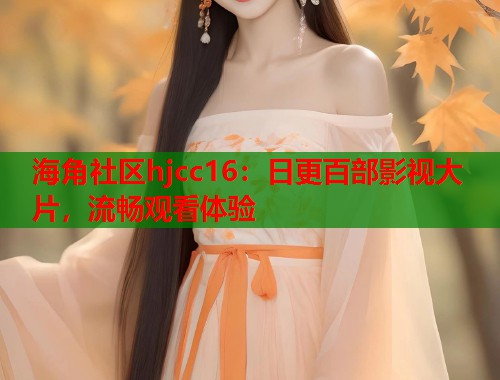 海角社区hjcc16：日更百部影视大片，流畅观看体验