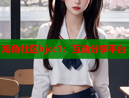 海角社区hjcc1：互动分享平台