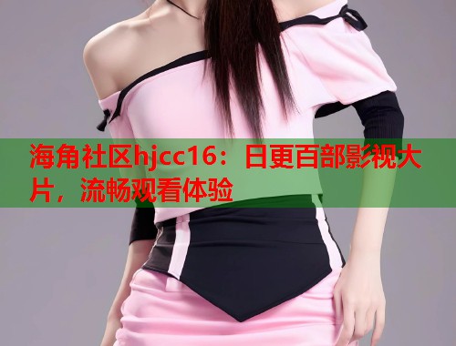 海角社区hjcc16：日更百部影视大片，流畅观看体验