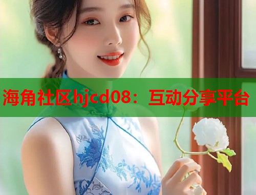 海角社区hjcd08：互动分享平台