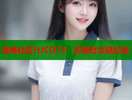 海角社区HJCD13：影视社交轻松享