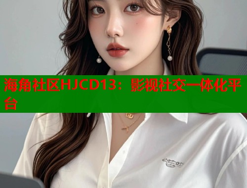 海角社区HJCD13：影视社交一体化平台