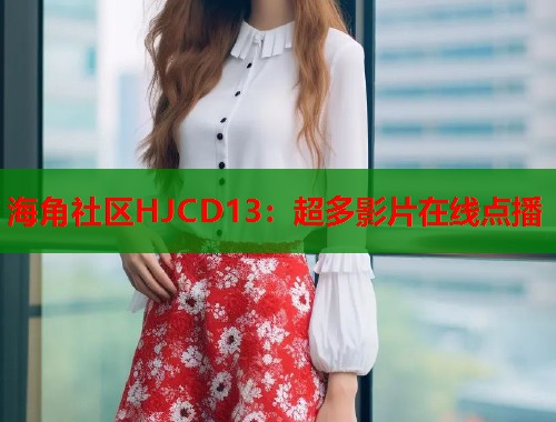 海角社区HJCD13：超多影片在线点播