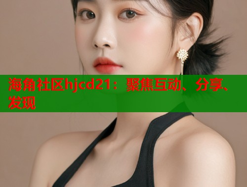 海角社区hjcd21:聚焦互动、分享、发现 海角社区hjcd21:聚焦互动、分享、发现