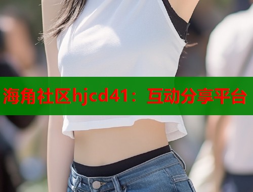 海角社区hjcd41：互动分享平台