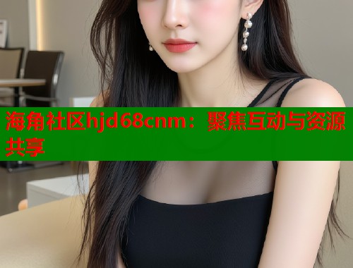 海角社区hjd68cnm：聚焦互动与资源共享