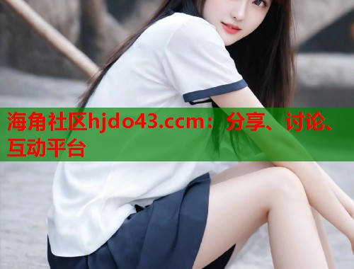 海角社区hjdo43.ccm:分享、讨论、互动平台 海角社区hjdo43.ccm:分享、讨论、互动平台