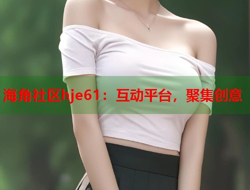 海角社区hje61：互动平台，聚集创意