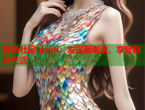 海角社区hje6d：发现新潮流，享受精彩生活