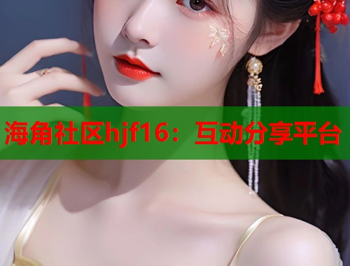 海角社区hjf16：互动分享平台