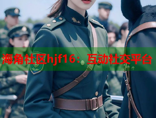 海角社区hjf16：互动社交平台