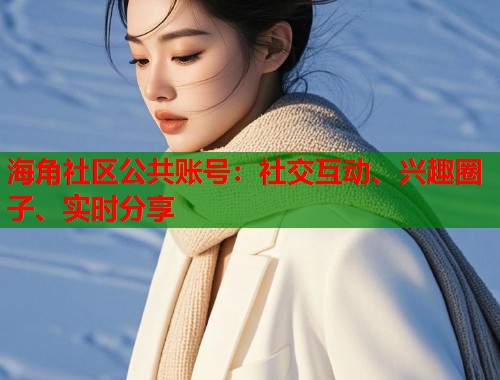 海角社区公共账号：社交互动、兴趣圈子、实时分享