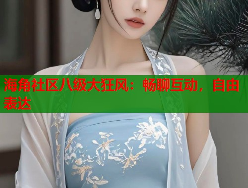 海角社区八级大狂风：畅聊互动，自由表达