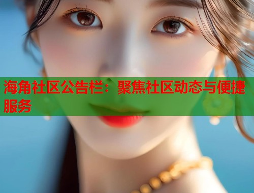 海角社区公告栏：聚焦社区动态与便捷服务