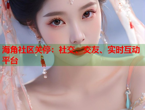 海角社区关停:社交、交友、实时互动平台 海角社区关停:社交、交友、实时互动平台