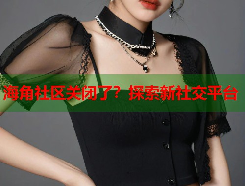 海角社区关闭了？探索新社交平台