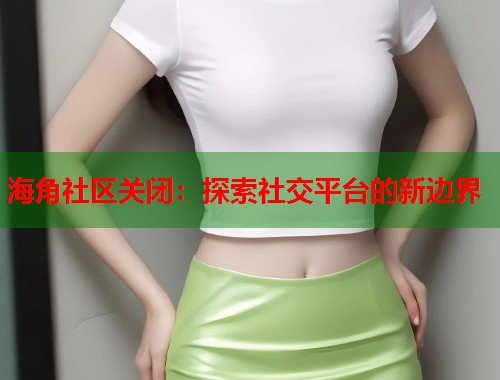 海角社区关闭：探索社交平台的新边界