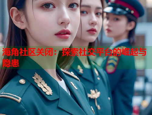 海角社区关闭：探索社交平台的崛起与隐患