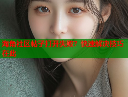 海角社区帖子打开失败？快速解决技巧在此