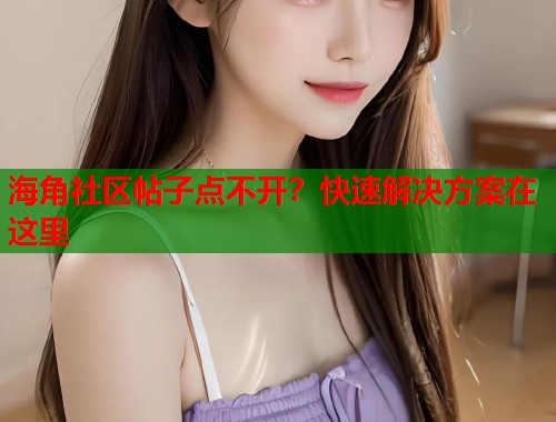 海角社区帖子点不开？快速解决方案在这里