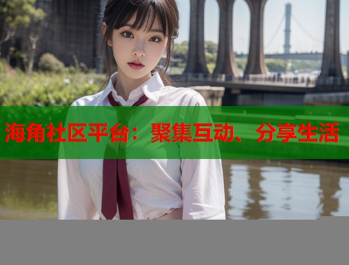海角社区平台:聚集互动、分享生活 海角社区平台:聚集互动、分享生活