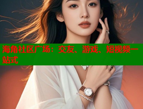 海角社区广场:交友、游戏、短视频一站式 海角社区广场:交友、游戏、短视频一站式