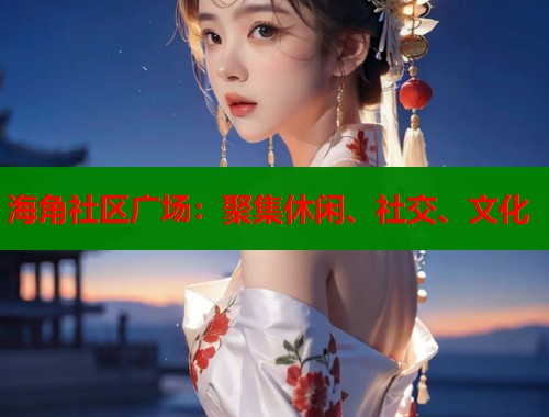 海角社区广场:聚集休闲、社交、文化 海角社区广场:聚集休闲、社交、文化