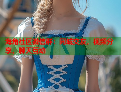 海角社区微信群:同城交友,视频分享,聊天互动 海角社区微信群:同城交友,视频分享,聊天互动