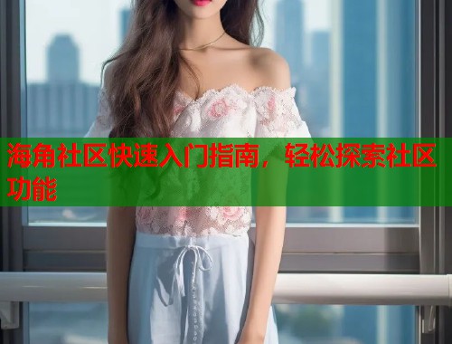 海角社区快速入门指南，轻松探索社区功能