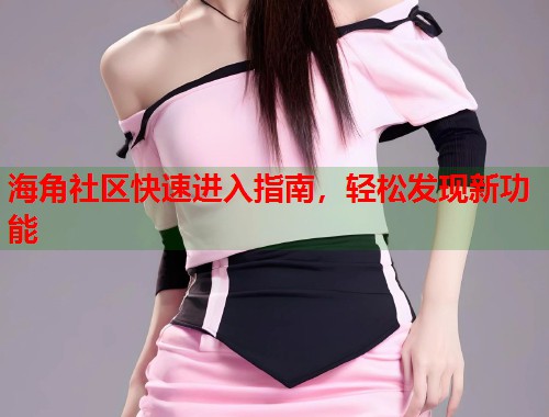 海角社区快速进入指南，轻松发现新功能
