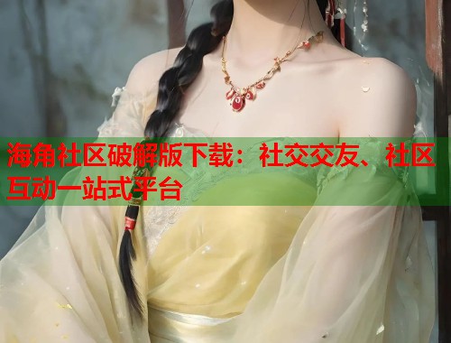 海角社区破解版下载：社交交友、社区互动一站式平台