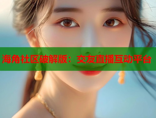 海角社区破解版：交友直播互动平台