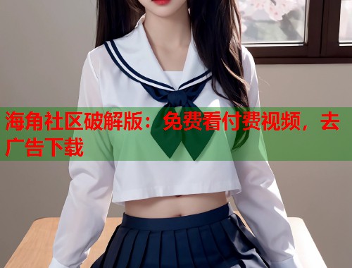 海角社区破解版：免费看付费视频，去广告下载