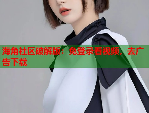 海角社区破解版：免登录看视频，去广告下载