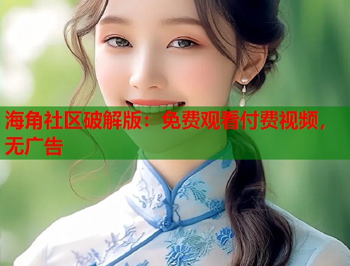 海角社区破解版：免费观看付费视频，无广告