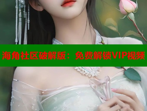 海角社区破解版：免费解锁VIP视频