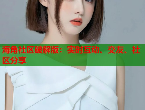 海角社区破解版:实时互动、交友、社区分享 海角社区破解版:实时互动、交友、社区分享