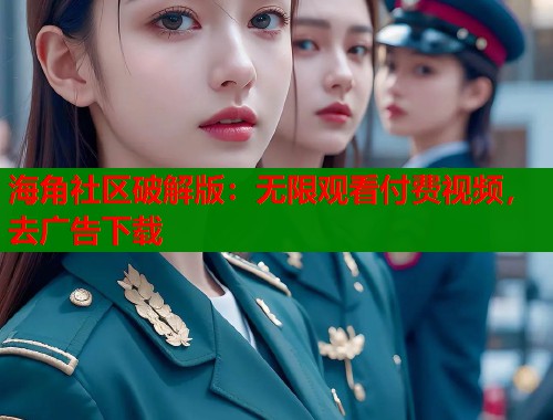 海角社区破解版：无限观看付费视频，去广告下载