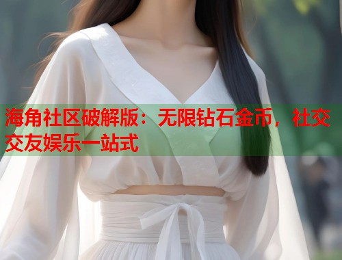 海角社区破解版：无限钻石金币，社交交友娱乐一站式