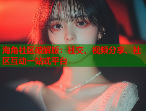 海角社区破解版:社交、视频分享、社区互动一站式平台 海角社区破解版:社交、视频分享、社区互动一站式平台
