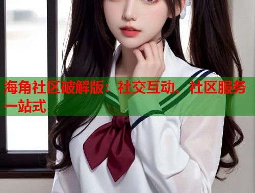 海角社区破解版：社交互动、社区服务一站式