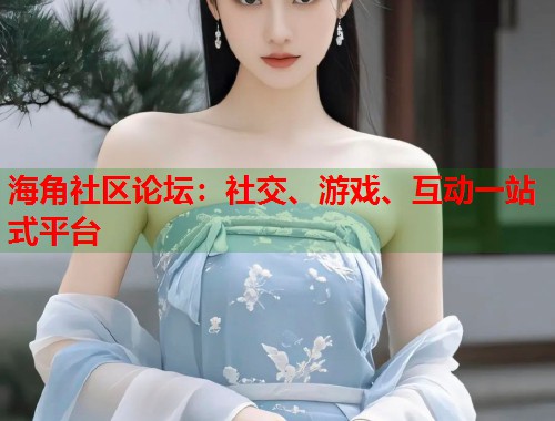 海角社区论坛：社交、游戏、互动一站式平台