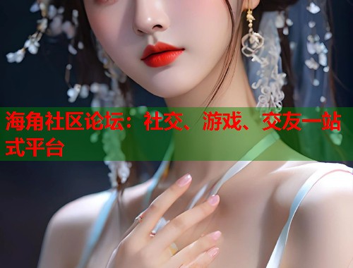 海角社区论坛:社交、游戏、交友一站式平台 海角社区论坛:社交、游戏、交友一站式平台