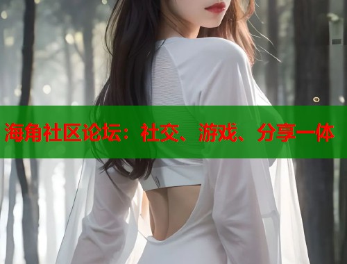 海角社区论坛：社交、游戏、分享一体