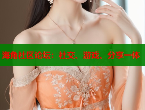 海角社区论坛:社交、游戏、分享一体 海角社区论坛:社交、游戏、分享一体