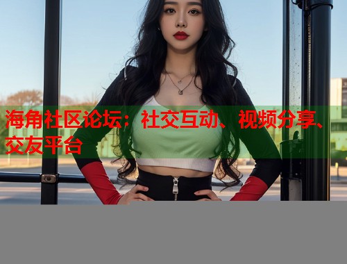 海角社区论坛:社交互动、视频分享、交友平台 海角社区论坛:社交互动、视频分享、交友平台