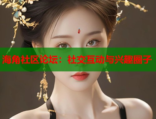 海角社区论坛：社交互动与兴趣圈子