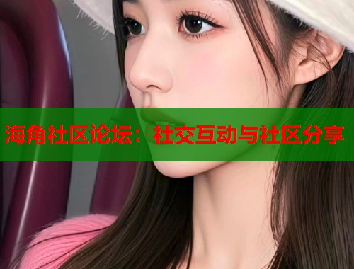 海角社区论坛：社交互动与社区分享