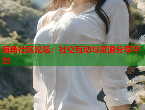 海角社区论坛：社交互动与资源分享平台
