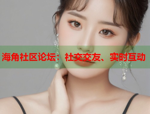 海角社区论坛:社交交友、实时互动 海角社区论坛:社交交友、实时互动